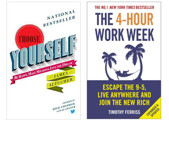 Choose Yourself by James Altucher, and The 4-Hour Work Week: Escape 9-5, Live Anywhere, and Join the New Rich by Tim Ferriss. Choose Yourself by James Altucher, and The 4-Hour Work Week: Escape 9-5, Live Anywhere, and Join the New Rich by Tim Ferriss.