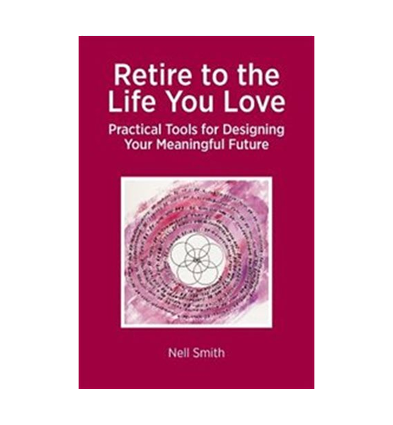 Retire to the Life You Love: Practical Tools for Designing Your Meaningful Future